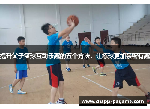 提升父子篮球互动乐趣的五个方法，让练球更加亲密有趣