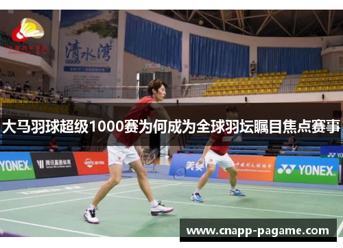大马羽球超级1000赛为何成为全球羽坛瞩目焦点赛事