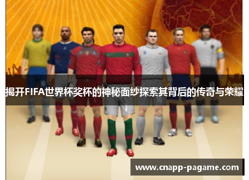 揭开FIFA世界杯奖杯的神秘面纱探索其背后的传奇与荣耀