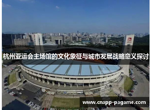 杭州亚运会主场馆的文化象征与城市发展战略意义探讨