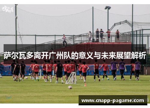 萨尔瓦多离开广州队的意义与未来展望解析