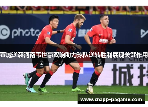 蓉城逆袭河南韦世豪双响助力球队逆转胜利展现关键作用