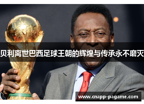 贝利离世巴西足球王朝的辉煌与传承永不磨灭