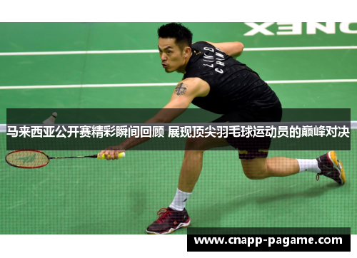 马来西亚公开赛精彩瞬间回顾 展现顶尖羽毛球运动员的巅峰对决