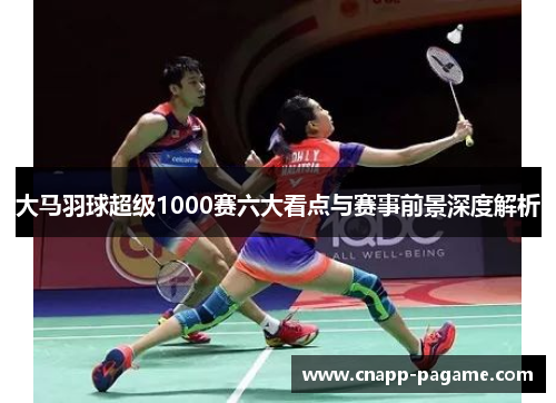 大马羽球超级1000赛六大看点与赛事前景深度解析